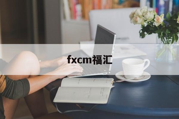 fxcm福汇(FXCM福汇开户流程)