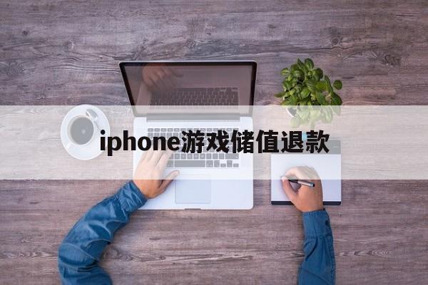 iphone游戏储值退款(iphone游戏内充值退款申请)