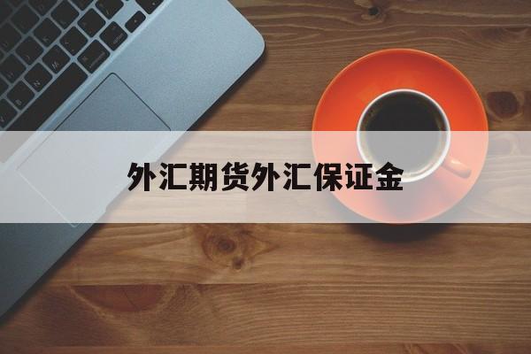 外汇期货外汇保证金(外汇期货交易中,保证金可分为哪几种?)