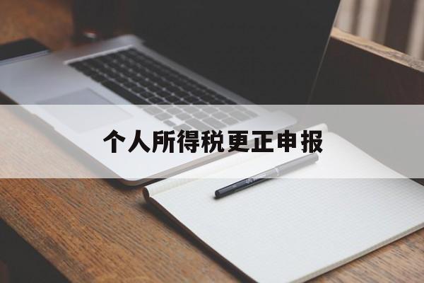 个人所得税更正申报(个人所得税更正申报后多缴的税额怎么办)